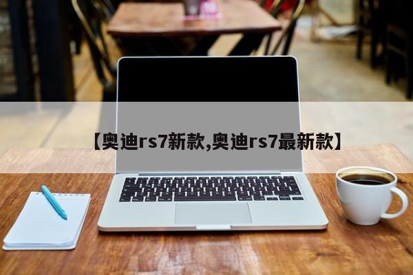 【奥迪rs7新款,奥迪rs7最新款】