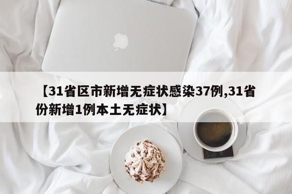 【31省区市新增无症状感染37例,31省份新增1例本土无症状】