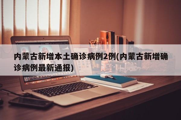 内蒙古新增本土确诊病例2例(内蒙古新增确诊病例最新通报)