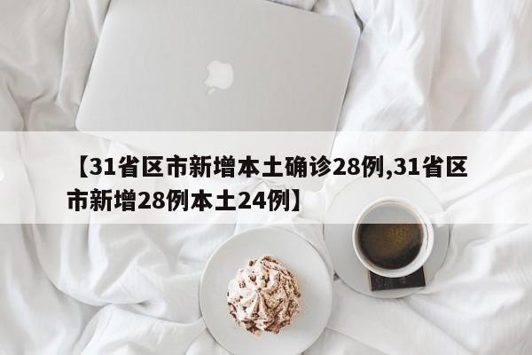 【31省区市新增本土确诊28例,31省区市新增28例本土24例】