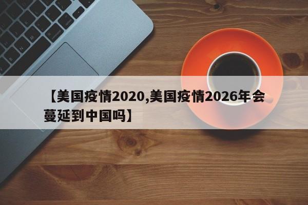 【美国疫情2020,美国疫情2026年会蔓延到中国吗】