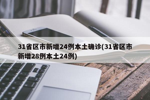 31省区市新增24例本土确诊(31省区市新增28例本土24例)