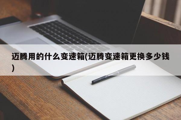 迈腾用的什么变速箱(迈腾变速箱更换多少钱)