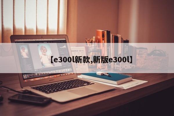 【e300l新款,新版e300l】