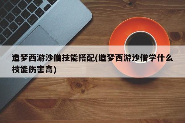 造梦西游沙僧技能搭配(造梦西游沙僧学什么技能伤害高)