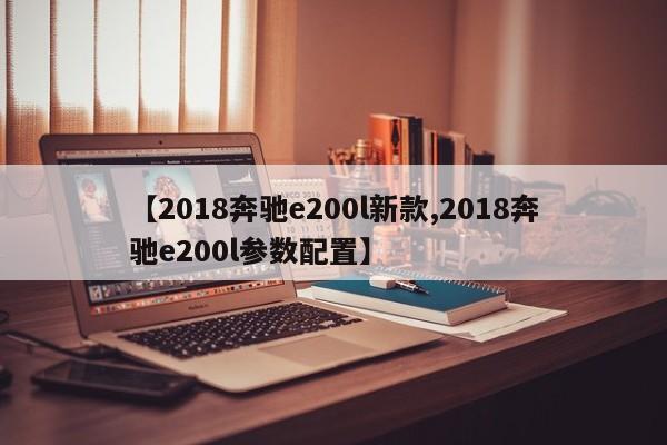 【2018奔驰e200l新款,2018奔驰e200l参数配置】