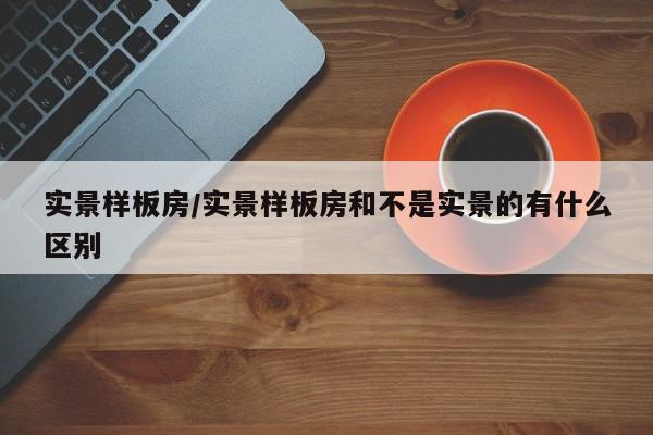 实景样板房/实景样板房和不是实景的有什么区别