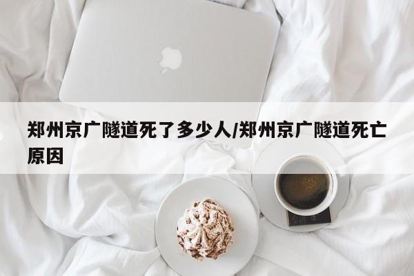 郑州京广隧道死了多少人/郑州京广隧道死亡原因