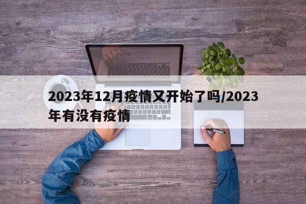 2023年12月疫情又开始了吗/2023年有没有疫情