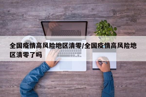 全国疫情高风险地区清零/全国疫情高风险地区清零了吗