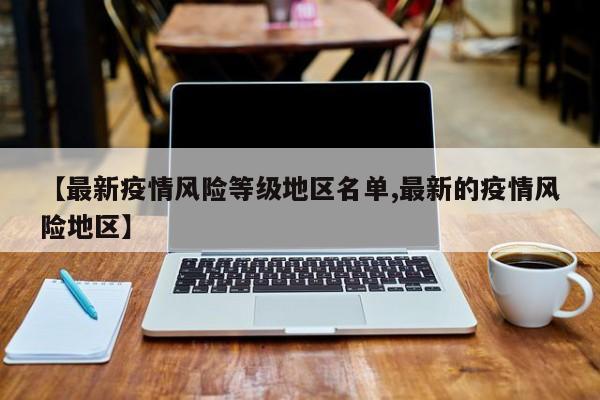 【最新疫情风险等级地区名单,最新的疫情风险地区】