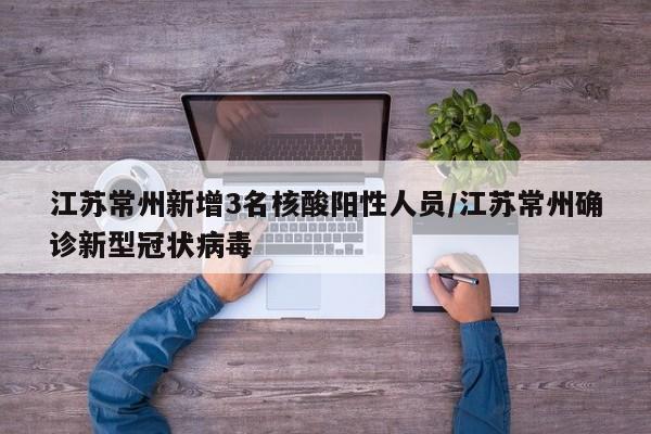 江苏常州新增3名核酸阳性人员/江苏常州确诊新型冠状病毒