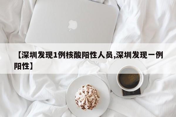 【深圳发现1例核酸阳性人员,深圳发现一例阳性】