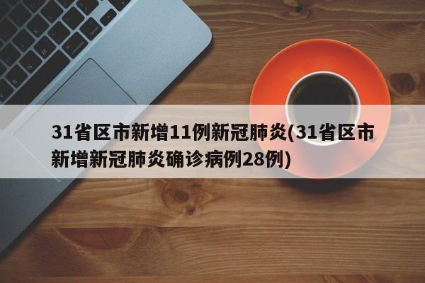 31省区市新增11例新冠肺炎(31省区市新增新冠肺炎确诊病例28例)