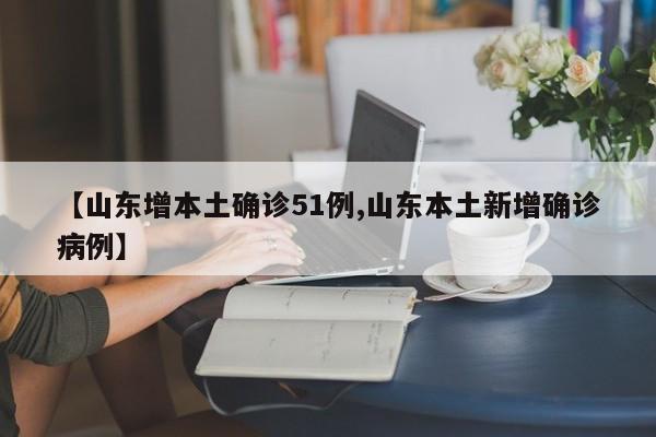 【山东增本土确诊51例,山东本土新增确诊病例】