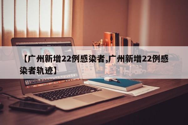 【广州新增22例感染者,广州新增22例感染者轨迹】