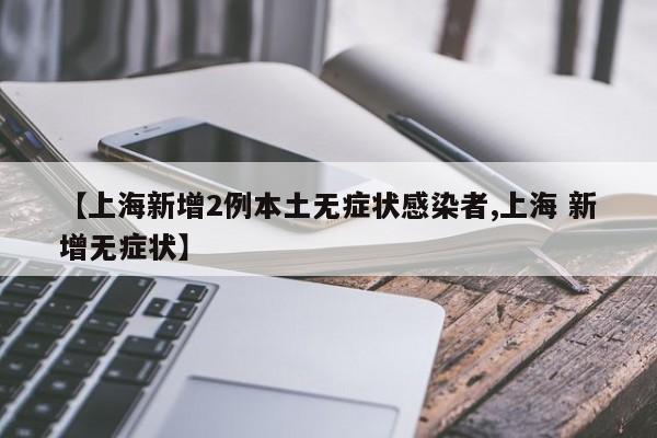 【上海新增2例本土无症状感染者,上海 新增无症状】