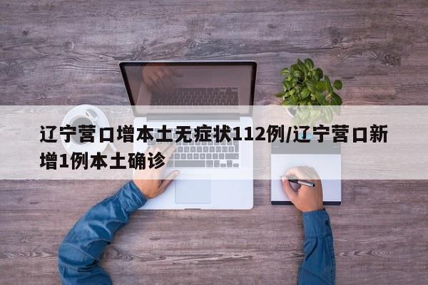 辽宁营口增本土无症状112例/辽宁营口新增1例本土确诊