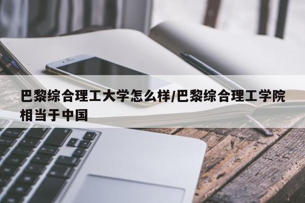 巴黎综合理工大学怎么样/巴黎综合理工学院相当于中国