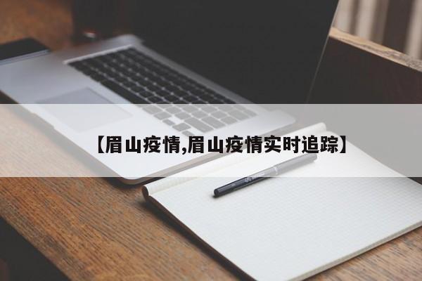 【眉山疫情,眉山疫情实时追踪】