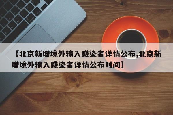 【北京新增境外输入感染者详情公布,北京新增境外输入感染者详情公布时间】