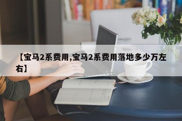 【宝马2系费用,宝马2系费用落地多少万左右】