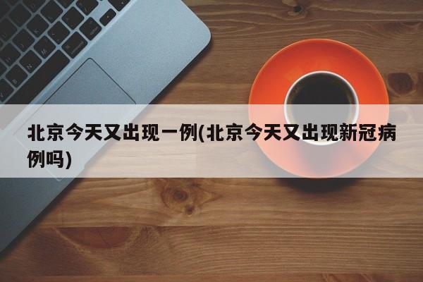 北京今天又出现一例(北京今天又出现新冠病例吗)