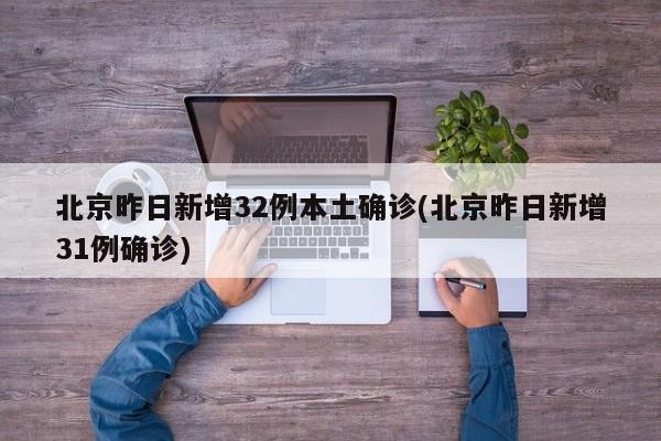 北京昨日新增32例本土确诊(北京昨日新增31例确诊)