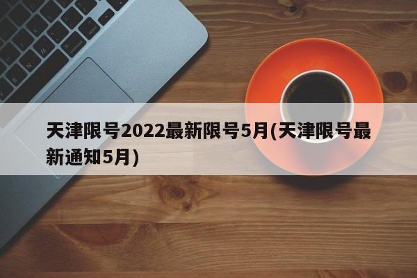 天津限号2022最新限号5月(天津限号最新通知5月)
