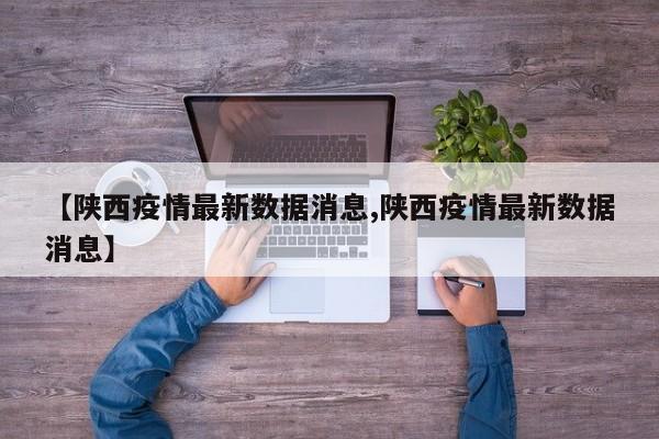 【陕西疫情最新数据消息,陕西疫情最新数据消息】