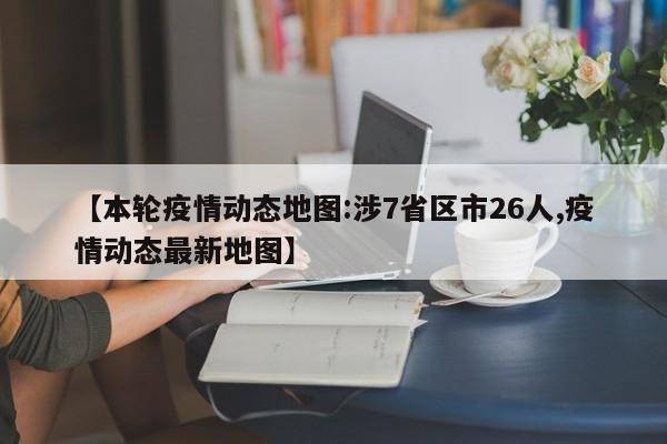 【本轮疫情动态地图:涉7省区市26人,疫情动态最新地图】