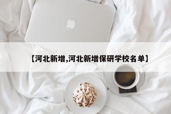 【河北新增,河北新增保研学校名单】