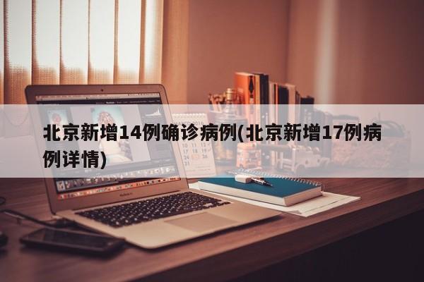 北京新增14例确诊病例(北京新增17例病例详情)