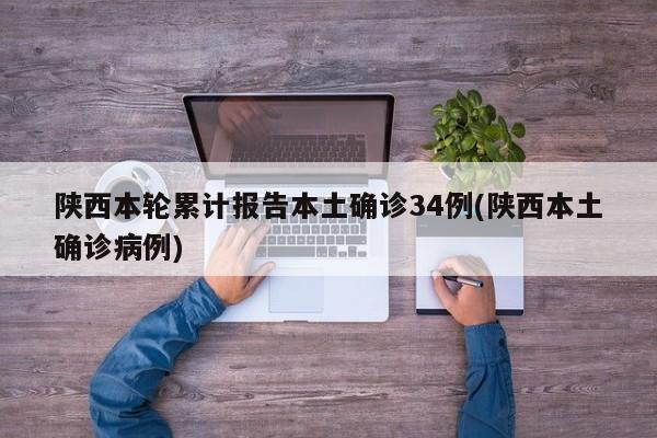 陕西本轮累计报告本土确诊34例(陕西本土确诊病例)