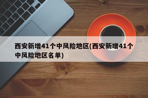 西安新增41个中风险地区(西安新增41个中风险地区名单)