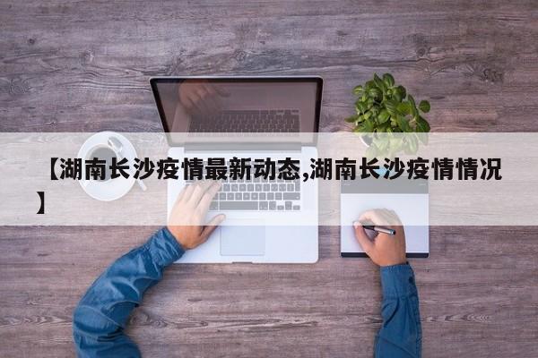 【湖南长沙疫情最新动态,湖南长沙疫情情况】