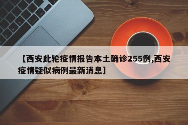 【西安此轮疫情报告本土确诊255例,西安疫情疑似病例最新消息】